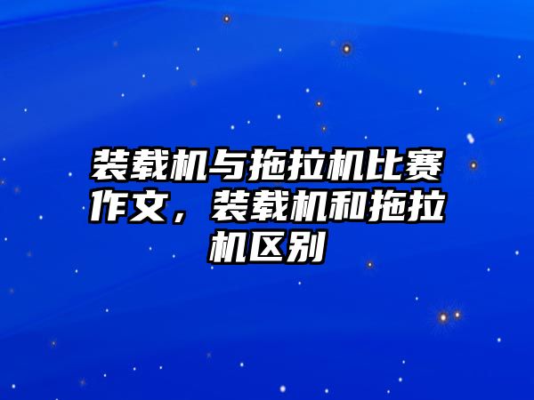 裝載機與拖拉機比賽作文，裝載機和拖拉機區(qū)別