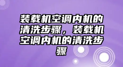 裝載機空調(diào)內(nèi)機的清洗步驟，裝載機空調(diào)內(nèi)機的清洗步驟