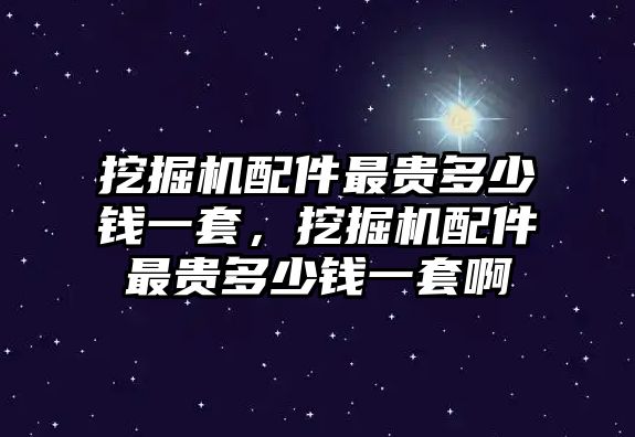 挖掘機配件最貴多少錢一套，挖掘機配件最貴多少錢一套啊