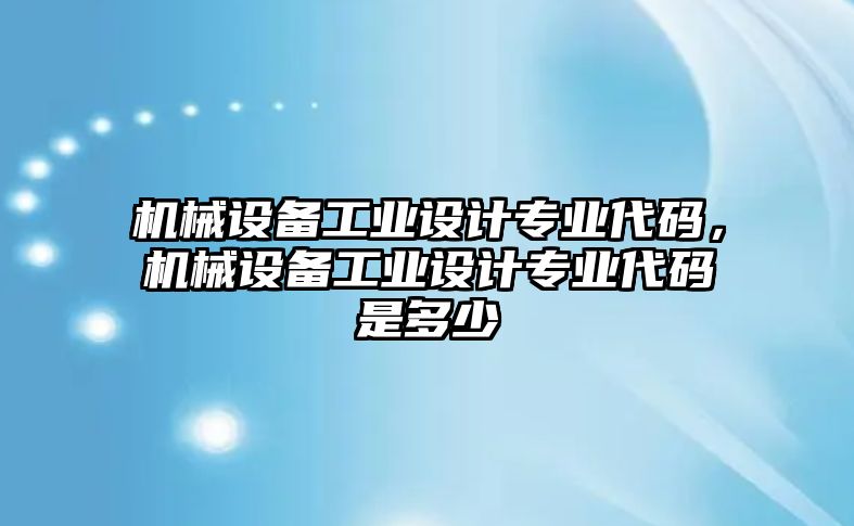 機械設備工業(yè)設計專業(yè)代碼，機械設備工業(yè)設計專業(yè)代碼是多少