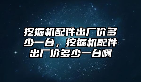 挖掘機配件出廠價多少一臺，挖掘機配件出廠價多少一臺啊