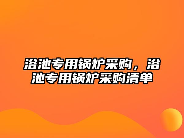 浴池專用鍋爐采購，浴池專用鍋爐采購清單