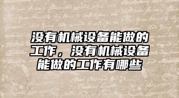 沒有機械設(shè)備能做的工作，沒有機械設(shè)備能做的工作有哪些