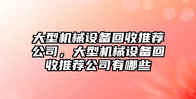 大型機(jī)械設(shè)備回收推薦公司，大型機(jī)械設(shè)備回收推薦公司有哪些