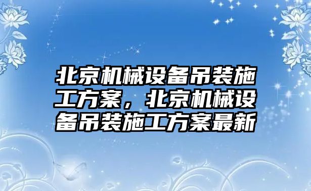 北京機械設備吊裝施工方案，北京機械設備吊裝施工方案最新