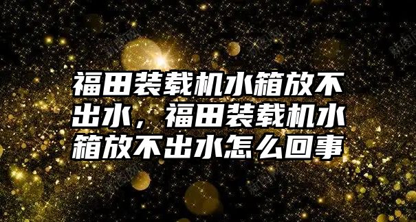 福田裝載機(jī)水箱放不出水，福田裝載機(jī)水箱放不出水怎么回事