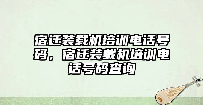 宿遷裝載機培訓電話號碼，宿遷裝載機培訓電話號碼查詢