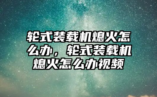 輪式裝載機(jī)熄火怎么辦，輪式裝載機(jī)熄火怎么辦視頻