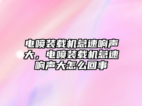 電噴裝載機(jī)怠速響聲大，電噴裝載機(jī)怠速響聲大怎么回事