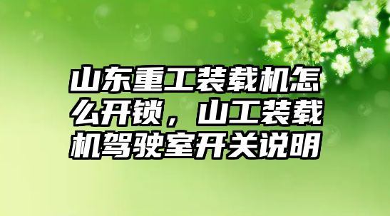 山東重工裝載機(jī)怎么開鎖，山工裝載機(jī)駕駛室開關(guān)說(shuō)明