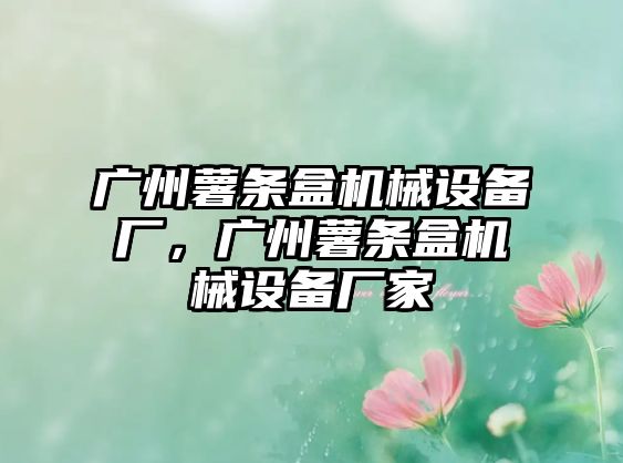 廣州薯?xiàng)l盒機(jī)械設(shè)備廠，廣州薯?xiàng)l盒機(jī)械設(shè)備廠家