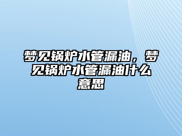 夢見鍋爐水管漏油，夢見鍋爐水管漏油什么意思