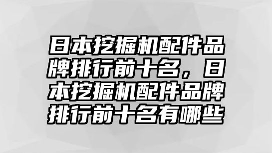 日本挖掘機配件品牌排行前十名，日本挖掘機配件品牌排行前十名有哪些