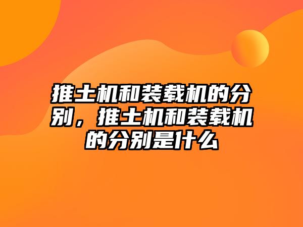 推土機(jī)和裝載機(jī)的分別，推土機(jī)和裝載機(jī)的分別是什么