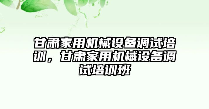 甘肅家用機(jī)械設(shè)備調(diào)試培訓(xùn)，甘肅家用機(jī)械設(shè)備調(diào)試培訓(xùn)班