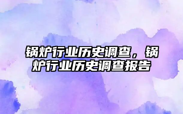 鍋爐行業(yè)歷史調查，鍋爐行業(yè)歷史調查報告