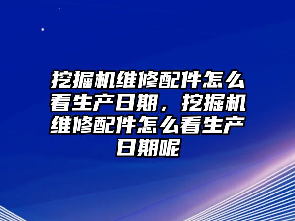 挖掘機維修配件怎么看生產(chǎn)日期，挖掘機維修配件怎么看生產(chǎn)日期呢