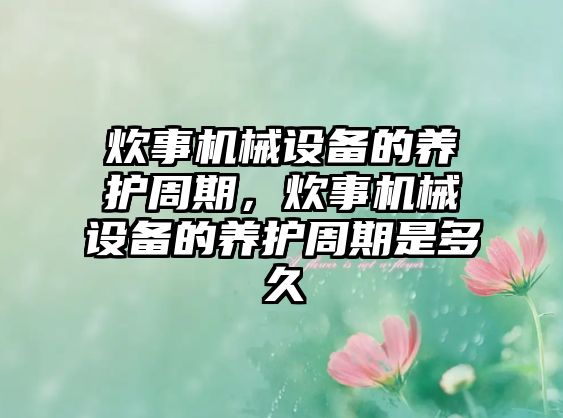 炊事機(jī)械設(shè)備的養(yǎng)護(hù)周期，炊事機(jī)械設(shè)備的養(yǎng)護(hù)周期是多久