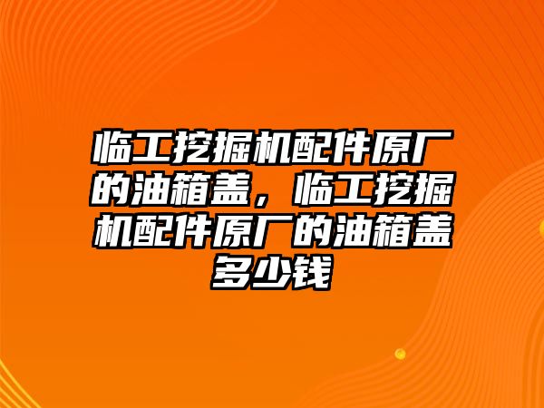 臨工挖掘機(jī)配件原廠的油箱蓋，臨工挖掘機(jī)配件原廠的油箱蓋多少錢