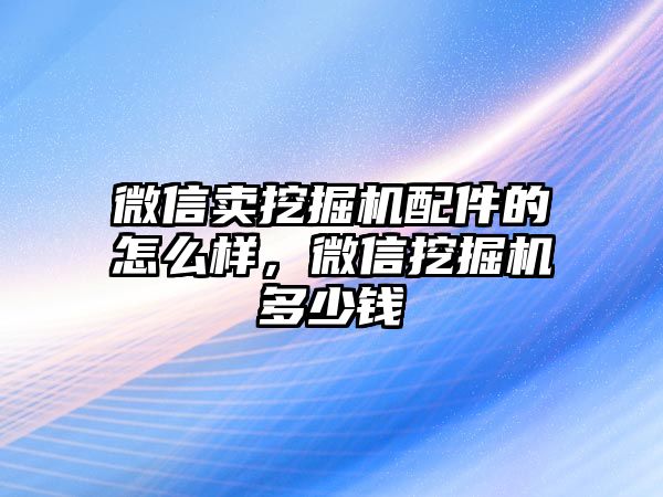 微信賣挖掘機(jī)配件的怎么樣，微信挖掘機(jī)多少錢