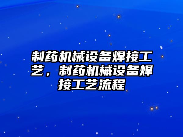 制藥機械設(shè)備焊接工藝，制藥機械設(shè)備焊接工藝流程