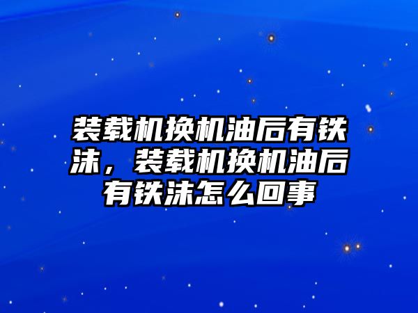 裝載機(jī)換機(jī)油后有鐵沫，裝載機(jī)換機(jī)油后有鐵沫怎么回事