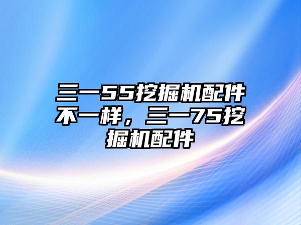 三一55挖掘機(jī)配件不一樣，三一75挖掘機(jī)配件