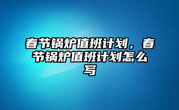 春節(jié)鍋爐值班計(jì)劃，春節(jié)鍋爐值班計(jì)劃怎么寫