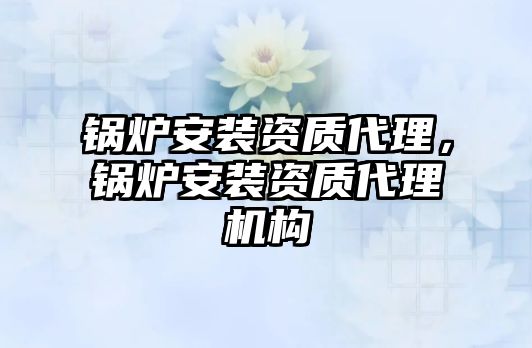 鍋爐安裝資質(zhì)代理，鍋爐安裝資質(zhì)代理機(jī)構(gòu)