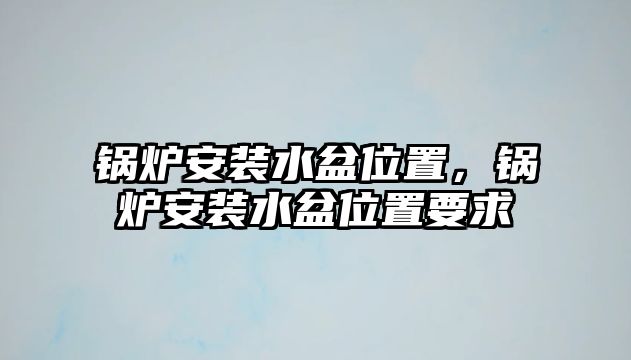 鍋爐安裝水盆位置，鍋爐安裝水盆位置要求