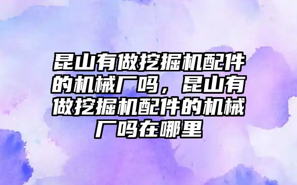 昆山有做挖掘機(jī)配件的機(jī)械廠(chǎng)嗎，昆山有做挖掘機(jī)配件的機(jī)械廠(chǎng)嗎在哪里