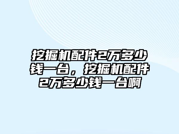 挖掘機(jī)配件2萬(wàn)多少錢一臺(tái)，挖掘機(jī)配件2萬(wàn)多少錢一臺(tái)啊