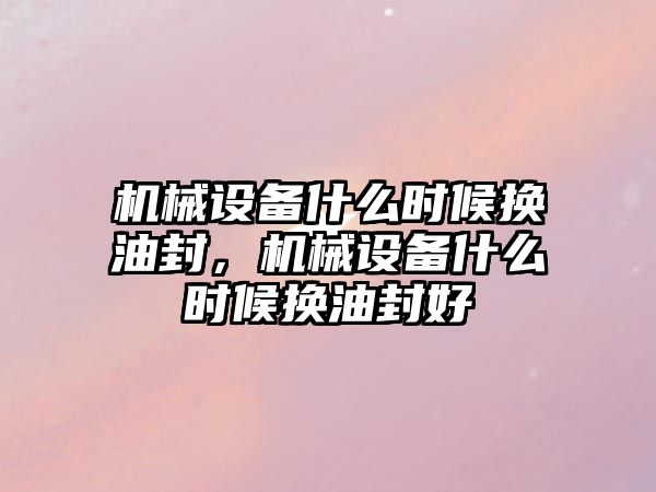 機(jī)械設(shè)備什么時(shí)候換油封，機(jī)械設(shè)備什么時(shí)候換油封好