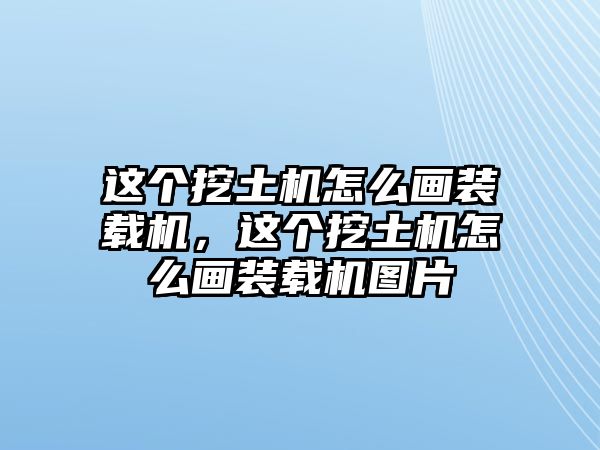 這個挖土機怎么畫裝載機，這個挖土機怎么畫裝載機圖片