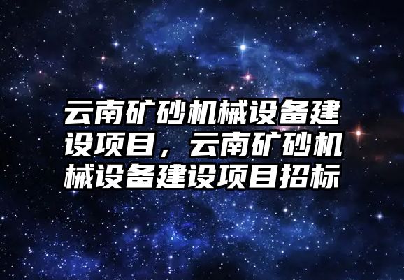 云南礦砂機(jī)械設(shè)備建設(shè)項(xiàng)目，云南礦砂機(jī)械設(shè)備建設(shè)項(xiàng)目招標(biāo)