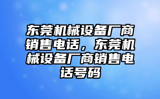 東莞機械設(shè)備廠商銷售電話，東莞機械設(shè)備廠商銷售電話號碼