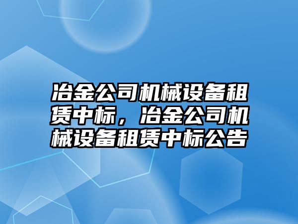 冶金公司機械設(shè)備租賃中標(biāo)，冶金公司機械設(shè)備租賃中標(biāo)公告