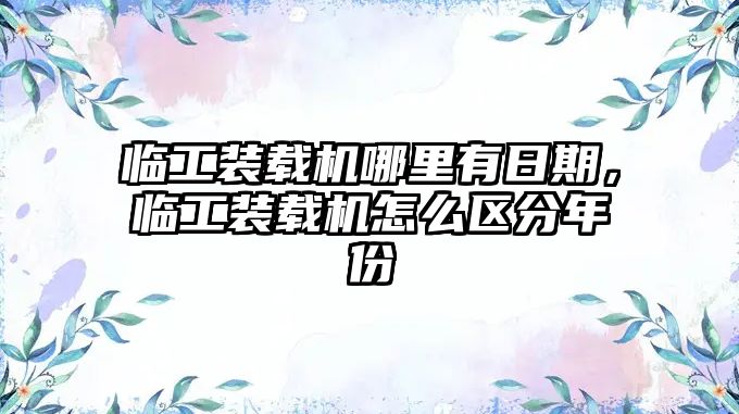 臨工裝載機哪里有日期，臨工裝載機怎么區(qū)分年份