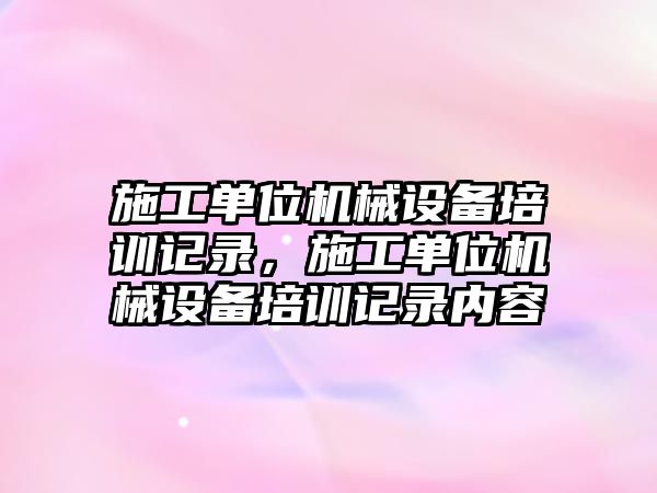 施工單位機械設備培訓記錄，施工單位機械設備培訓記錄內(nèi)容