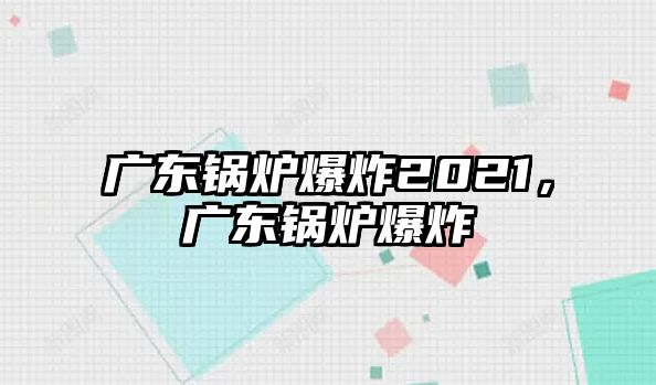 廣東鍋爐爆炸2021，廣東鍋爐爆炸