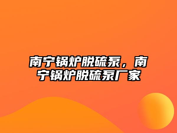 南寧鍋爐脫硫泵，南寧鍋爐脫硫泵廠家