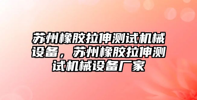 蘇州橡膠拉伸測試機(jī)械設(shè)備，蘇州橡膠拉伸測試機(jī)械設(shè)備廠家