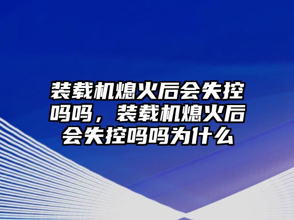 裝載機(jī)熄火后會(huì)失控嗎嗎，裝載機(jī)熄火后會(huì)失控嗎嗎為什么