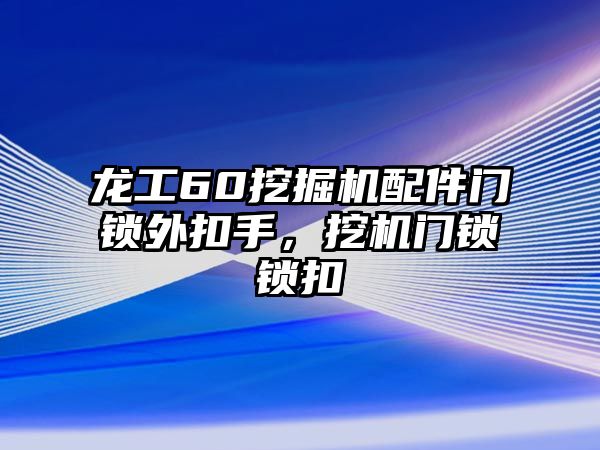 龍工60挖掘機配件門鎖外扣手，挖機門鎖鎖扣