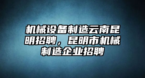 機械設(shè)備制造云南昆明招聘，昆明市機械制造企業(yè)招聘