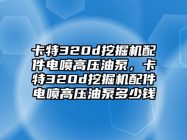 卡特320d挖掘機(jī)配件電噴高壓油泵，卡特320d挖掘機(jī)配件電噴高壓油泵多少錢