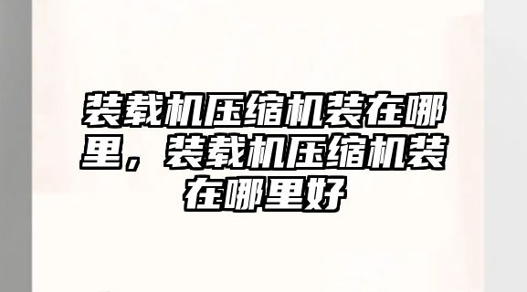 裝載機(jī)壓縮機(jī)裝在哪里，裝載機(jī)壓縮機(jī)裝在哪里好