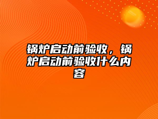 鍋爐啟動前驗收，鍋爐啟動前驗收什么內(nèi)容