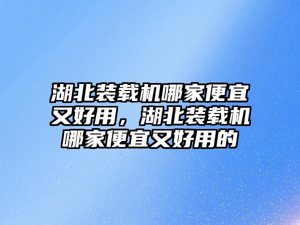 湖北裝載機(jī)哪家便宜又好用，湖北裝載機(jī)哪家便宜又好用的