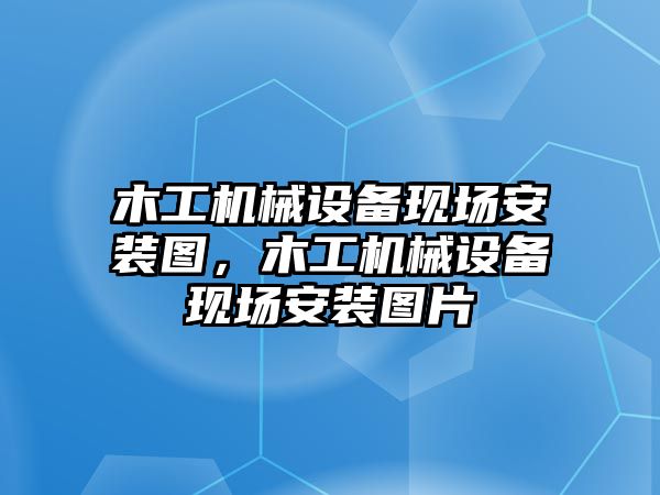 木工機械設(shè)備現(xiàn)場安裝圖，木工機械設(shè)備現(xiàn)場安裝圖片